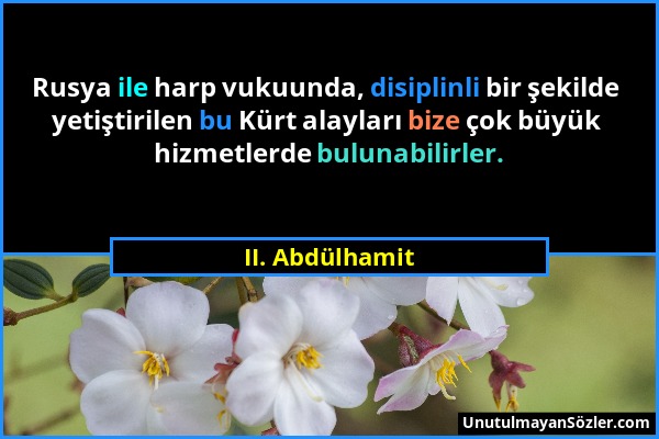 II. Abdülhamit - Rusya ile harp vukuunda, disiplinli bir şekilde yetiştirilen bu Kürt alayları bize çok büyük hizmetlerde bulunabilirler....