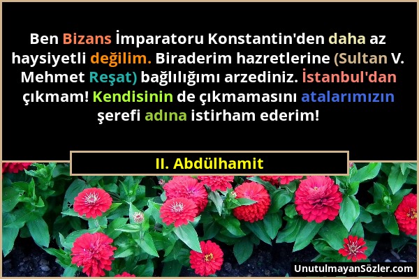 II. Abdülhamit - Ben Bizans İmparatoru Konstantin'den daha az haysiyetli değilim. Biraderim hazretlerine (Sultan V. Mehmet Reşat) bağlılığımı arzedini...