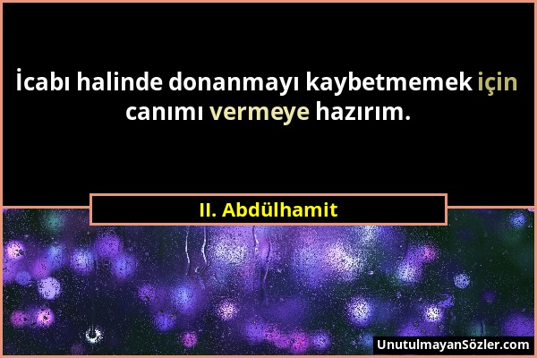 II. Abdülhamit - İcabı halinde donanmayı kaybetmemek için canımı vermeye hazırım....