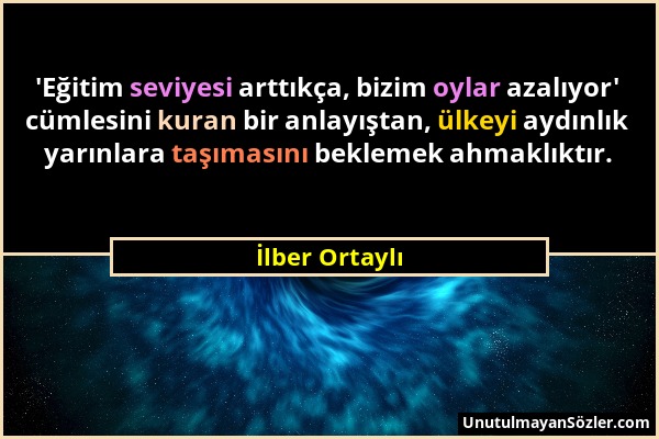 İlber Ortaylı - 'Eğitim seviyesi arttıkça, bizim oylar azalıyor' cümlesini kuran bir anlayıştan, ülkeyi aydınlık yarınlara taşımasını beklemek ahmaklı...