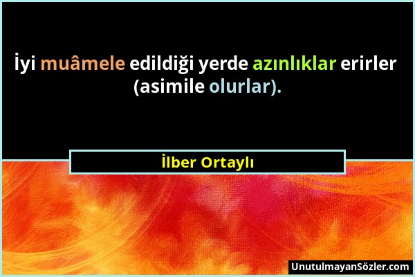 İlber Ortaylı - İyi muâmele edildiği yerde azınlıklar erirler (asimile olurlar)....