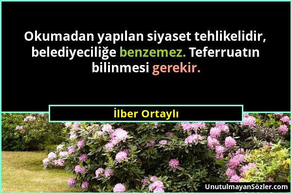 İlber Ortaylı - Okumadan yapılan siyaset tehlikelidir, belediyeciliğe benzemez. Teferruatın bilinmesi gerekir....