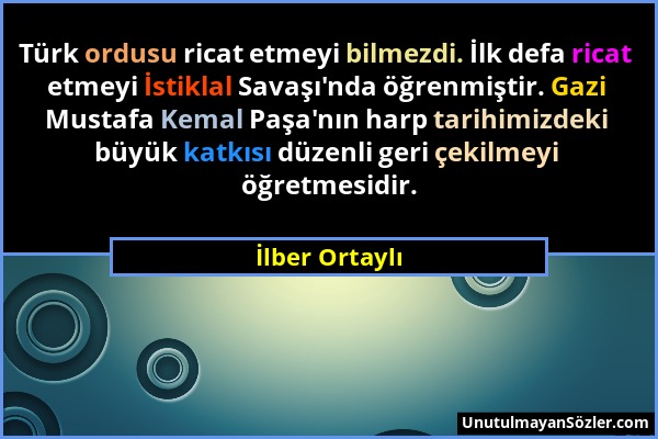 İlber Ortaylı - Türk ordusu ricat etmeyi bilmezdi. İlk defa ricat etmeyi İstiklal Savaşı'nda öğrenmiştir. Gazi Mustafa Kemal Paşa'nın harp tarihimizde...