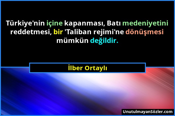 İlber Ortaylı - Türkiye'nin içine kapanması, Batı medeniyetini reddetmesi, bir 'Taliban rejimi'ne dönüşmesi mümkün değildir....