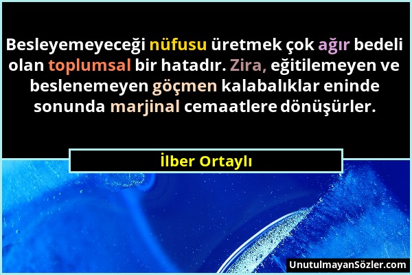 İlber Ortaylı - Besleyemeyeceği nüfusu üretmek çok ağır bedeli olan toplumsal bir hatadır. Zira, eğitilemeyen ve beslenemeyen göçmen kalabalıklar enin...