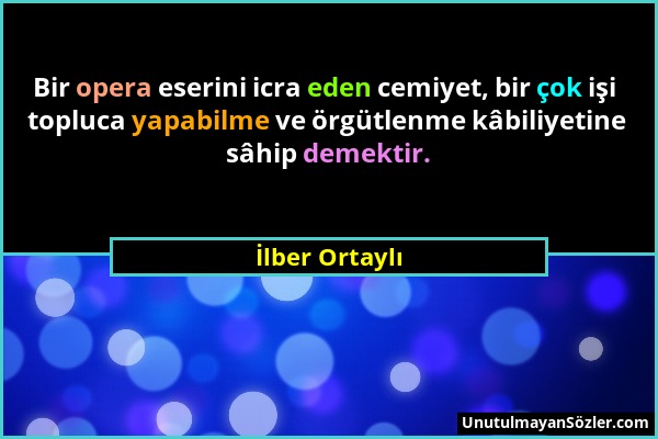 İlber Ortaylı - Bir opera eserini icra eden cemiyet, bir çok işi topluca yapabilme ve örgütlenme kâbiliyetine sâhip demektir....