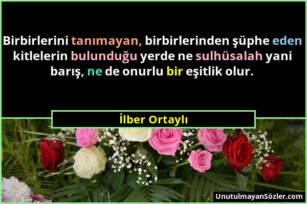 İlber Ortaylı - Birbirlerini tanımayan, birbirlerinden şüphe eden kitlelerin bulunduğu yerde ne sulhüsalah yani barış, ne de onurlu bir eşitlik olur....