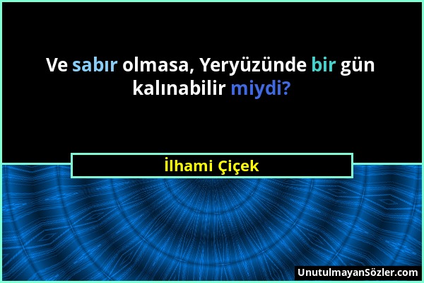 İlhami Çiçek - Ve sabır olmasa, Yeryüzünde bir gün kalınabilir miydi?...