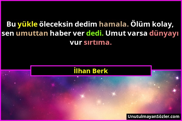 İlhan Berk - Bu yükle öleceksin dedim hamala. Ölüm kolay, sen umuttan haber ver dedi. Umut varsa dünyayı vur sırtıma....