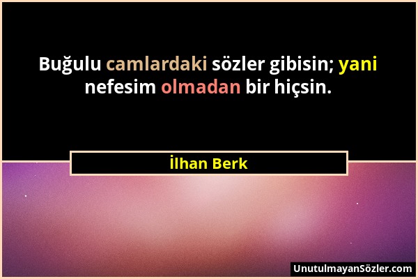 İlhan Berk - Buğulu camlardaki sözler gibisin; yani nefesim olmadan bir hiçsin....