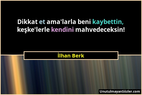 İlhan Berk - Dikkat et ama'larla beni kaybettin, keşke'lerle kendini mahvedeceksin!...