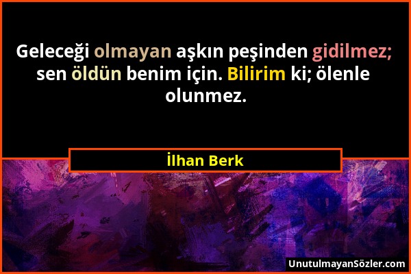 İlhan Berk - Geleceği olmayan aşkın peşinden gidilmez; sen öldün benim için. Bilirim ki; ölenle olunmez....