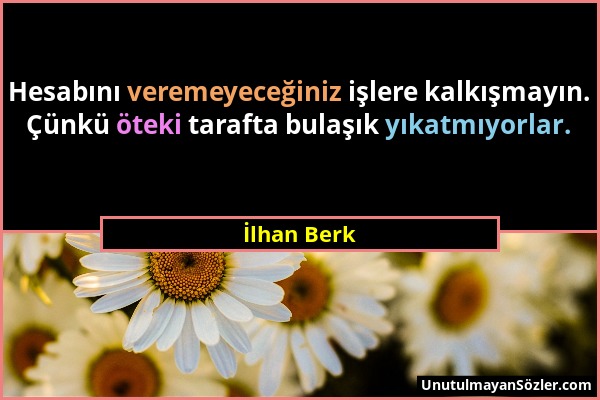 İlhan Berk - Hesabını veremeyeceğiniz işlere kalkışmayın. Çünkü öteki tarafta bulaşık yıkatmıyorlar....