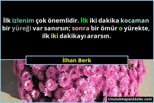 İlhan Berk - İlk izlenim çok önemlidir. İlk iki dakika kocaman bir yüreği var sanırsın; sonra bir ömür o yürekte, ilk iki dakikayı ararsın....