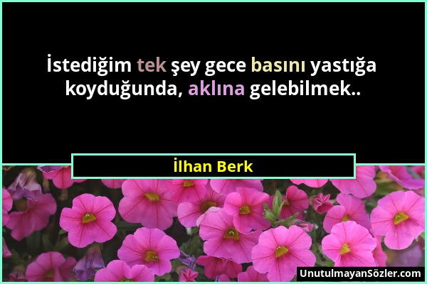 İlhan Berk - İstediğim tek şey gece basını yastığa koyduğunda, aklına gelebilmek.....