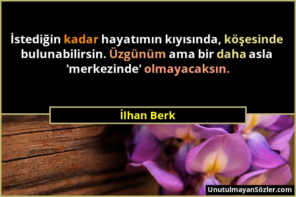 İlhan Berk - İstediğin kadar hayatımın kıyısında, köşesinde bulunabilirsin. Üzgünüm ama bir daha asla 'merkezinde' olmayacaksın....