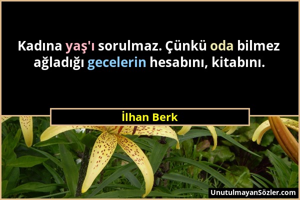 İlhan Berk - Kadına yaş'ı sorulmaz. Çünkü oda bilmez ağladığı gecelerin hesabını, kitabını....