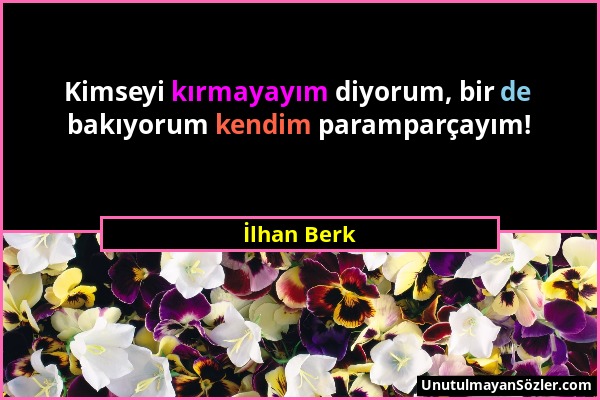 İlhan Berk - Kimseyi kırmayayım diyorum, bir de bakıyorum kendim paramparçayım!...