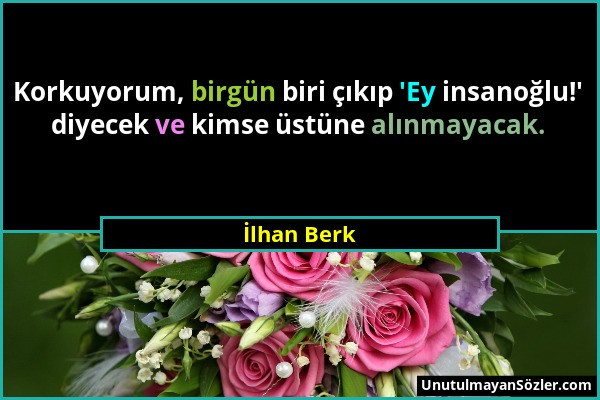 İlhan Berk - Korkuyorum, birgün biri çıkıp 'Ey insanoğlu!' diyecek ve kimse üstüne alınmayacak....