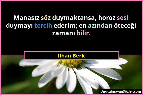 İlhan Berk - Manasız söz duymaktansa, horoz sesi duymayı tercih ederim; en azından öteceği zamanı bilir....