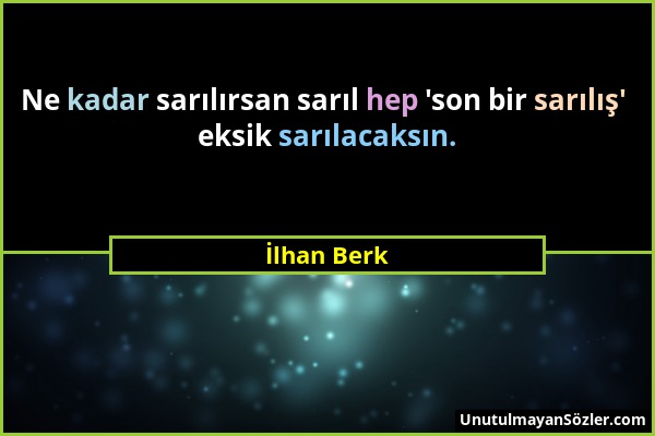 İlhan Berk - Ne kadar sarılırsan sarıl hep 'son bir sarılış' eksik sarılacaksın....