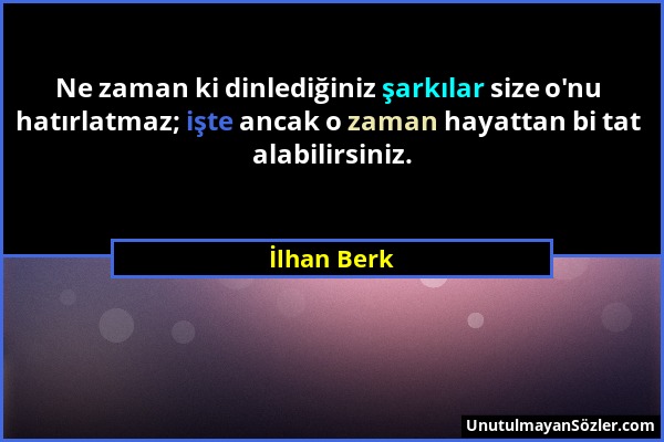 İlhan Berk - Ne zaman ki dinlediğiniz şarkılar size o'nu hatırlatmaz; işte ancak o zaman hayattan bi tat alabilirsiniz....