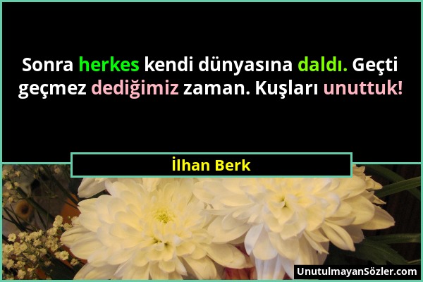 İlhan Berk - Sonra herkes kendi dünyasına daldı. Geçti geçmez dediğimiz zaman. Kuşları unuttuk!...