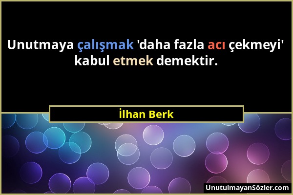 İlhan Berk - Unutmaya çalışmak 'daha fazla acı çekmeyi' kabul etmek demektir....