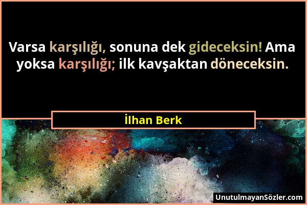 İlhan Berk - Varsa karşılığı, sonuna dek gideceksin! Ama yoksa karşılığı; ilk kavşaktan döneceksin....