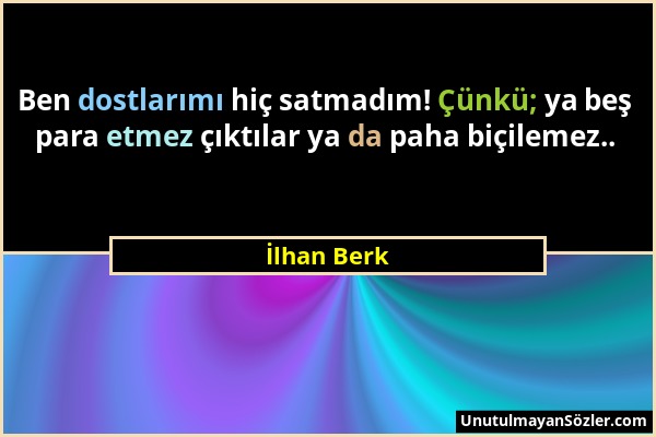 İlhan Berk - Ben dostlarımı hiç satmadım! Çünkü; ya beş para etmez çıktılar ya da paha biçilemez.....