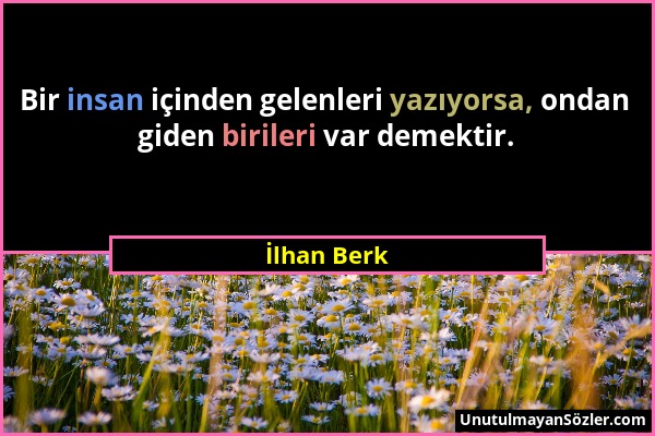 İlhan Berk - Bir insan içinden gelenleri yazıyorsa, ondan giden birileri var demektir....