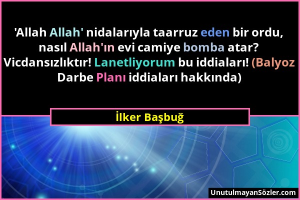 İlker Başbuğ - 'Allah Allah' nidalarıyla taarruz eden bir ordu, nasıl Allah'ın evi camiye bomba atar? Vicdansızlıktır! Lanetliyorum bu iddiaları! (Bal...