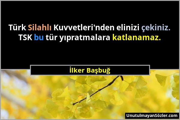 İlker Başbuğ - Türk Silahlı Kuvvetleri'nden elinizi çekiniz. TSK bu tür yıpratmalara katlanamaz....