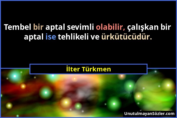 İlter Türkmen - Tembel bir aptal sevimli olabilir, çalışkan bir aptal ise tehlikeli ve ürkütücüdür....