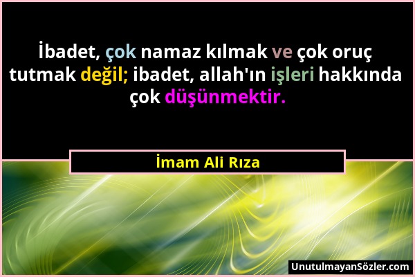 İmam Ali Rıza - İbadet, çok namaz kılmak ve çok oruç tutmak değil; ibadet, allah'ın işleri hakkında çok düşünmektir....