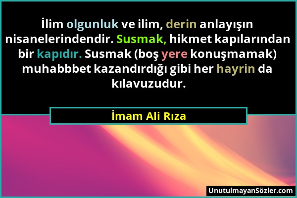 İmam Ali Rıza - İlim olgunluk ve ilim, derin anlayışın nisanelerindendir. Susmak, hikmet kapılarından bir kapıdır. Susmak (boş yere konuşmamak) muhabb...