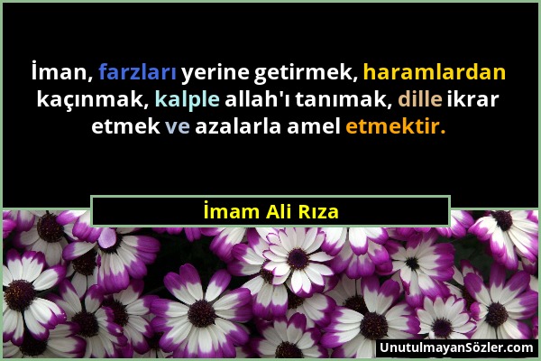 İmam Ali Rıza - İman, farzları yerine getirmek, haramlardan kaçınmak, kalple allah'ı tanımak, dille ikrar etmek ve azalarla amel etmektir....