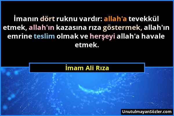 İmam Ali Rıza - İmanın dört ruknu vardır: allah'a tevekkül etmek, allah'ın kazasına rıza göstermek, allah'ın emrine teslim olmak ve herşeyi allah'a ha...