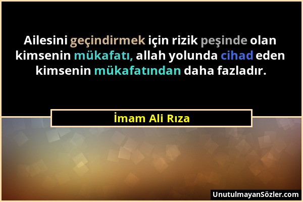 İmam Ali Rıza - Ailesini geçindirmek için rizik peşinde olan kimsenin mükafatı, allah yolunda cihad eden kimsenin mükafatından daha fazladır....