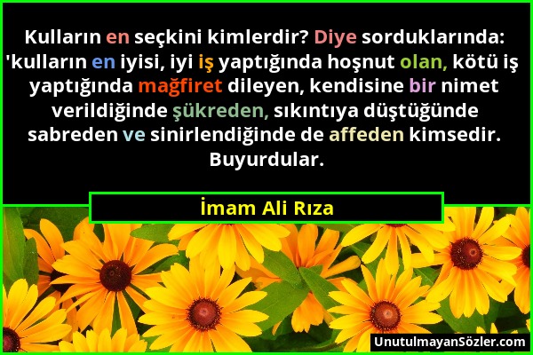 İmam Ali Rıza - Kulların en seçkini kimlerdir? Diye sorduklarında: 'kulların en iyisi, iyi iş yaptığında hoşnut olan, kötü iş yaptığında mağfiret dile...