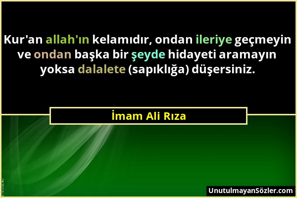 İmam Ali Rıza - Kur'an allah'ın kelamıdır, ondan ileriye geçmeyin ve ondan başka bir şeyde hidayeti aramayın yoksa dalalete (sapıklığa) düşersiniz....