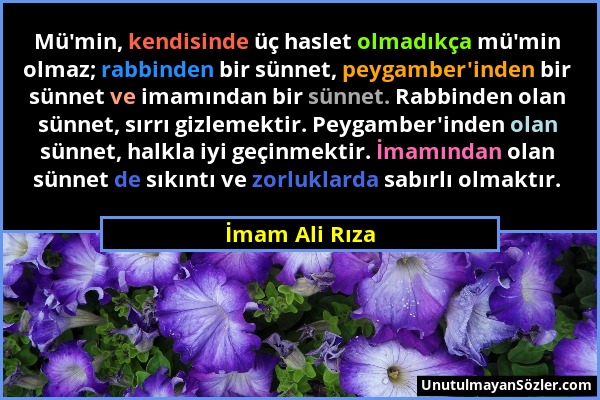İmam Ali Rıza - Mü'min, kendisinde üç haslet olmadıkça mü'min olmaz; rabbinden bir sünnet, peygamber'inden bir sünnet ve imamından bir sünnet. Rabbind...