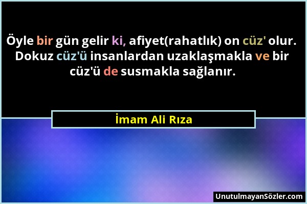 İmam Ali Rıza - Öyle bir gün gelir ki, afiyet(rahatlık) on cüz' olur. Dokuz cüz'ü insanlardan uzaklaşmakla ve bir cüz'ü de susmakla sağlanır....