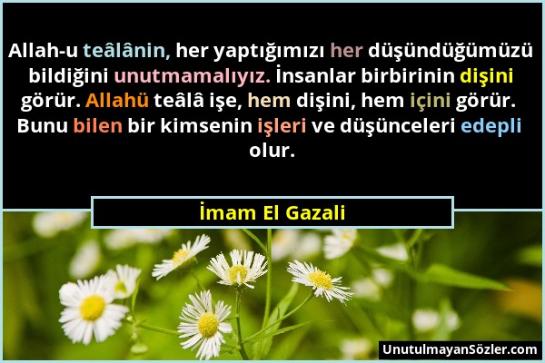 İmam El Gazali - Allah-u teâlânin, her yaptığımızı her düşündüğümüzü bildiğini unutmamalıyız. İnsanlar birbirinin dişini görür. Allahü teâlâ işe, hem...