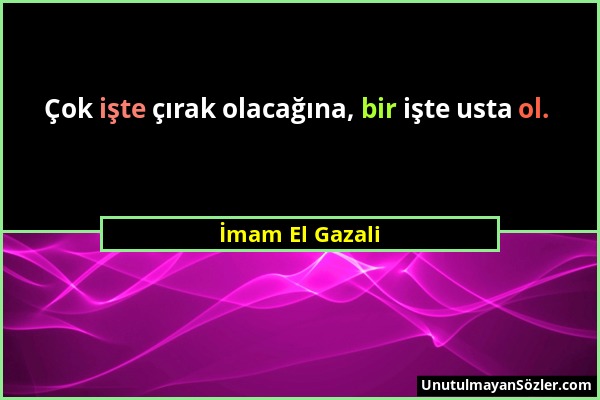 İmam El Gazali - Çok işte çırak olacağına, bir işte usta ol....