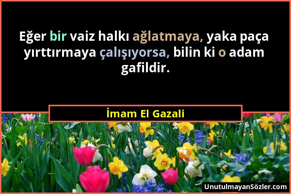 İmam El Gazali - Eğer bir vaiz halkı ağlatmaya, yaka paça yırttırmaya çalışıyorsa, bilin ki o adam gafildir....