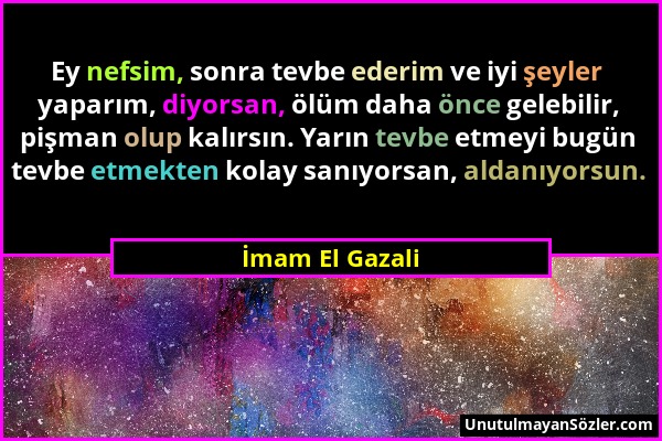 İmam El Gazali - Ey nefsim, sonra tevbe ederim ve iyi şeyler yaparım, diyorsan, ölüm daha önce gelebilir, pişman olup kalırsın. Yarın tevbe etmeyi bug...