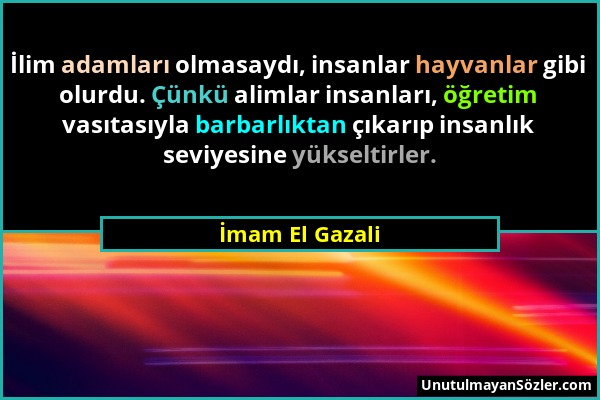 İmam El Gazali - İlim adamları olmasaydı, insanlar hayvanlar gibi olurdu. Çünkü alimlar insanları, öğretim vasıtasıyla barbarlıktan çıkarıp insanlık s...