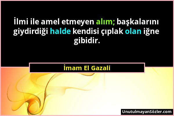 İmam El Gazali - İlmi ile amel etmeyen alım; başkalarını giydirdiği halde kendisi çıplak olan iğne gibidir....