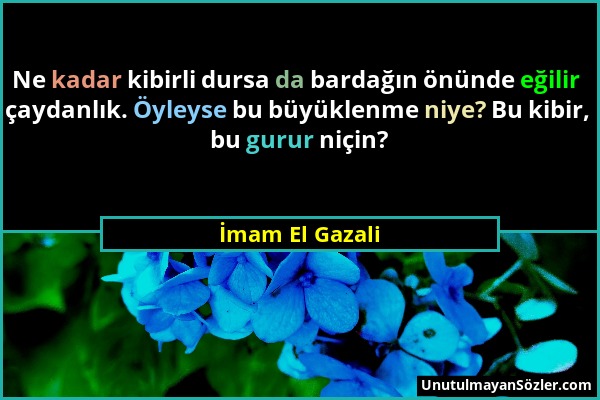 İmam El Gazali - Ne kadar kibirli dursa da bardağın önünde eğilir çaydanlık. Öyleyse bu büyüklenme niye? Bu kibir, bu gurur niçin?...